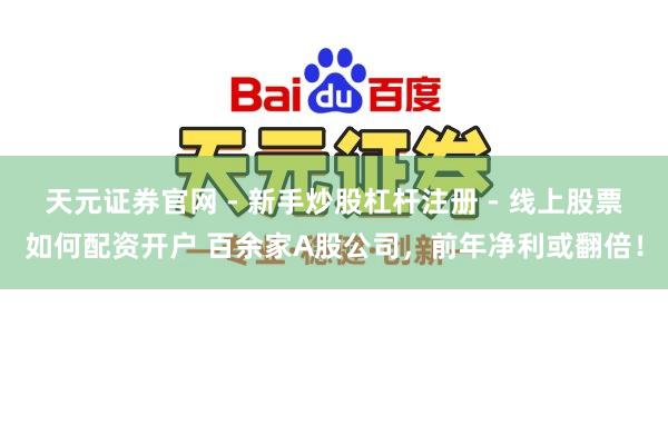 天元证券官网 - 新手炒股杠杆注册 - 线上股票如何配资开户 百余家A股公司，前年净利或翻倍！