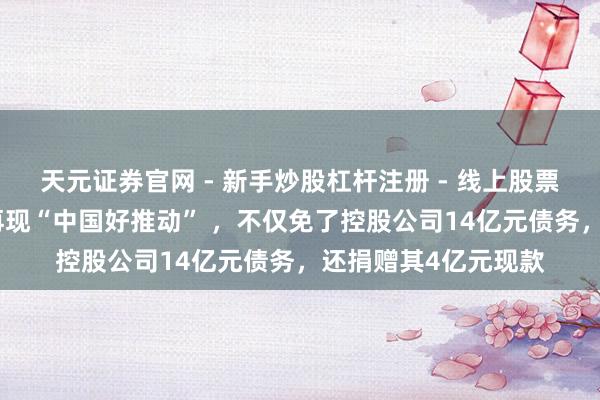 天元证券官网 - 新手炒股杠杆注册 - 线上股票如何配资开户 A股再现“中国好推动” ，不仅免了控股公司14亿元债务，还捐赠其4亿元现款