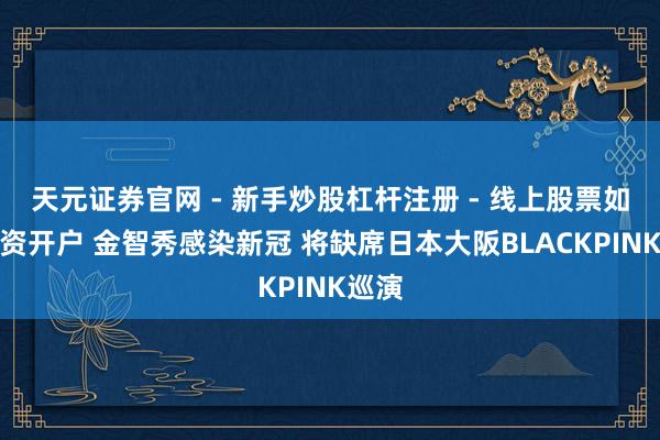 天元证券官网 - 新手炒股杠杆注册 - 线上股票如何配资开户 金智秀感染新冠 将缺席日本大阪BLACKPINK巡演
