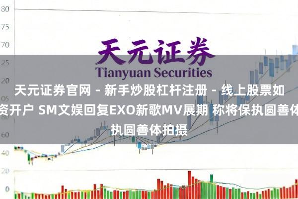 天元证券官网 - 新手炒股杠杆注册 - 线上股票如何配资开户 SM文娱回复EXO新歌MV展期 称将保执圆善体拍摄