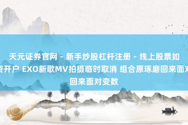 天元证券官网 - 新手炒股杠杆注册 - 线上股票如何配资开户 EXO新歌MV拍摄临时取消 组合原琢磨回来面对变数