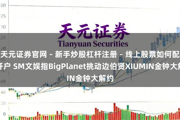 天元证券官网 - 新手炒股杠杆注册 - 线上股票如何配资开户 SM文娱指BigPlanet挑动边伯贤XIUMIN金钟大解约