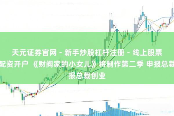 天元证券官网 - 新手炒股杠杆注册 - 线上股票如何配资开户 《财阀家的小女儿》将制作第二季 申报总裁创业