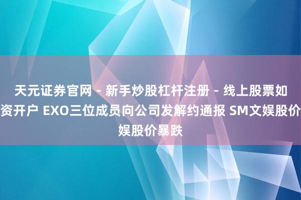 天元证券官网 - 新手炒股杠杆注册 - 线上股票如何配资开户 EXO三位成员向公司发解约通报 SM文娱股价暴跌