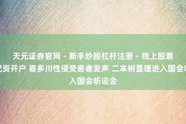 天元证券官网 - 新手炒股杠杆注册 - 线上股票如何配资开户 喜多川性侵受害者发声 二本树显理进入国会听证会