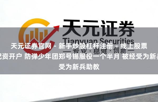 天元证券官网 - 新手炒股杠杆注册 - 线上股票如何配资开户 防弹少年团郑号锡服役一个半月 被经受为新兵助教