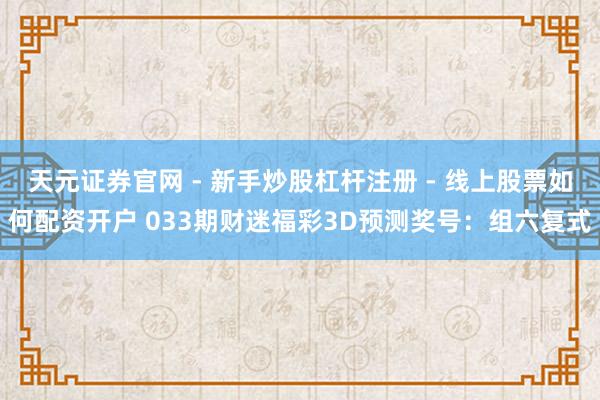 天元证券官网 - 新手炒股杠杆注册 - 线上股票如何配资开户 033期财迷福彩3D预测奖号：组六复式