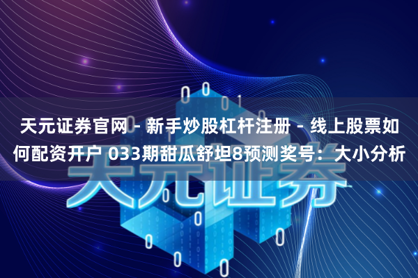 天元证券官网 - 新手炒股杠杆注册 - 线上股票如何配资开户 033期甜瓜舒坦8预测奖号：大小分析